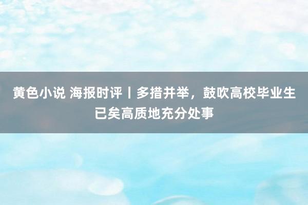 黄色小说 海报时评丨多措并举，鼓吹高校毕业生已矣高质地充分处事