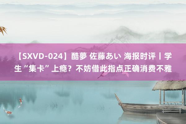 【SXVD-024】酷夢 佐藤あい 海报时评丨学生“集卡”上瘾？不妨借此指点正确消费不雅