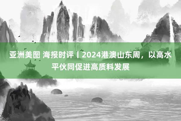 亚洲美图 海报时评丨2024港澳山东周，以高水平伙同促进高质料发展