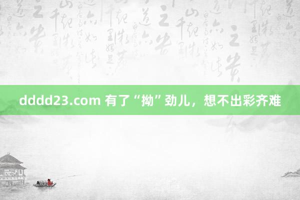 dddd23.com 有了“拗”劲儿，想不出彩齐难