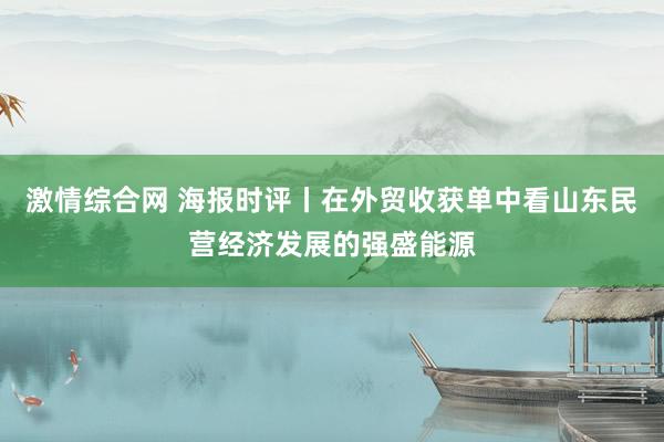 激情综合网 海报时评丨在外贸收获单中看山东民营经济发展的强盛能源