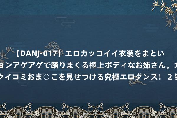 【DANJ-017】エロカッコイイ衣装をまとい、エグイポーズでテンションアゲアゲで踊りまくる極上ボデ