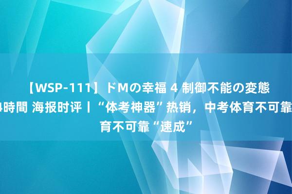 【WSP-111】ドMの幸福 4 制御不能の変態ボディ4時間 海报时评丨“体考神器”热销，中考体育不