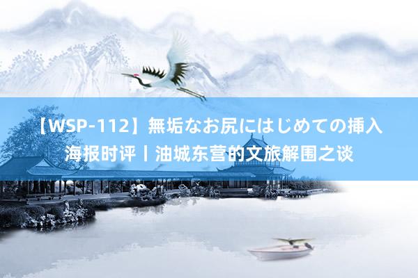 【WSP-112】無垢なお尻にはじめての挿入 海报时评丨油城东营的文旅解围之谈