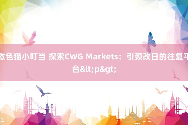 激色猫小叮当 探索CWG Markets：引颈改日的往复平台<p>