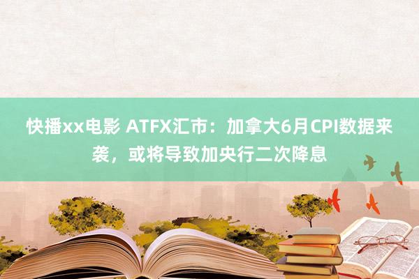 快播xx电影 ATFX汇市：加拿大6月CPI数据来袭，或将导致加央行二次降息