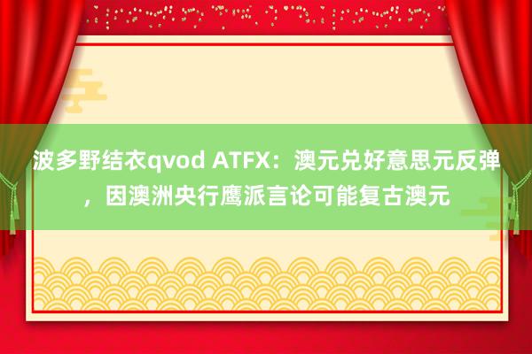 波多野结衣qvod ATFX：澳元兑好意思元反弹，因澳洲央行鹰派言论可能复古澳元