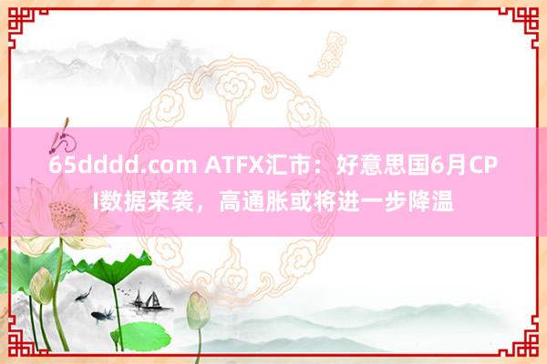 65dddd.com ATFX汇市：好意思国6月CPI数据来袭，高通胀或将进一步降温