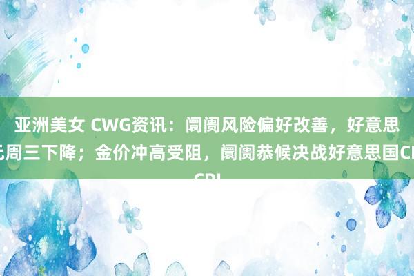 亚洲美女 CWG资讯：阛阓风险偏好改善，好意思元周三下降；金价冲高受阻，阛阓恭候决战好意思国CPI