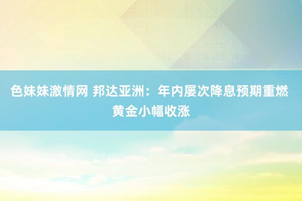 色妹妹激情网 邦达亚洲：年内屡次降息预期重燃 黄金小幅收涨