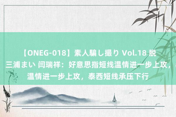 【ONEG-018】素人騙し撮り Vol.18 脱がし屋 美人限定。 三浦まい 闫瑞祥：好意思指短线