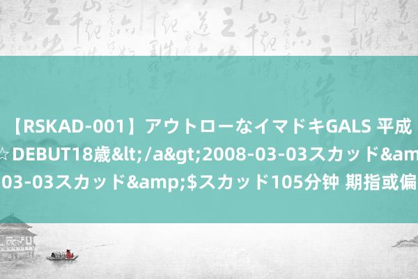 【RSKAD-001】アウトローなイマドキGALS 平成生まれ アウトロー☆DEBUT18歳<