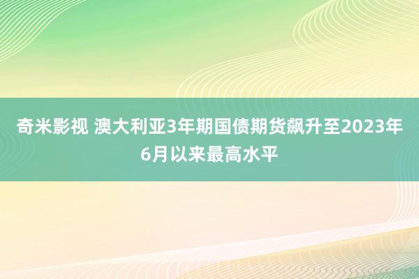 奇米影视 澳大利亚3年期国债期货飙升至2023年6月以来最高水平