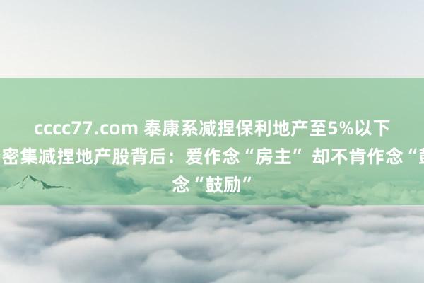 cccc77.com 泰康系减捏保利地产至5%以下 险资密集减捏地产股背后：爱作念“房主” 却不肯作