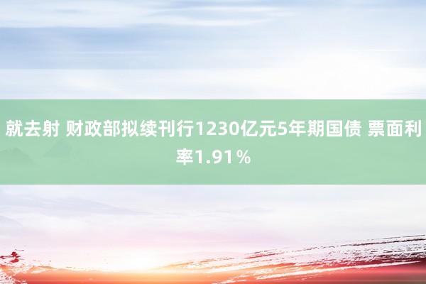 就去射 财政部拟续刊行1230亿元5年期国债 票面利率1.91％