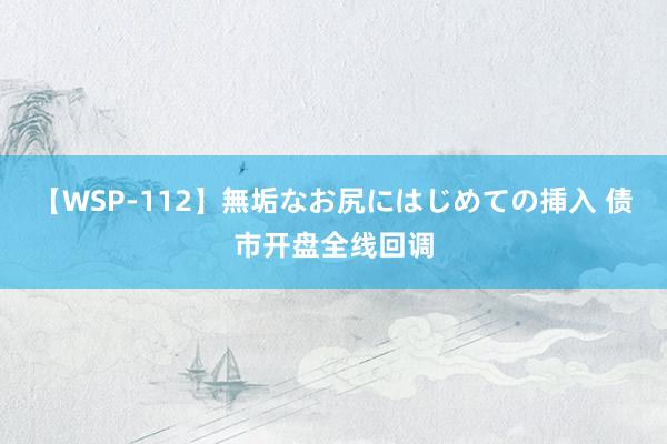 【WSP-112】無垢なお尻にはじめての挿入 债市开盘全线回调