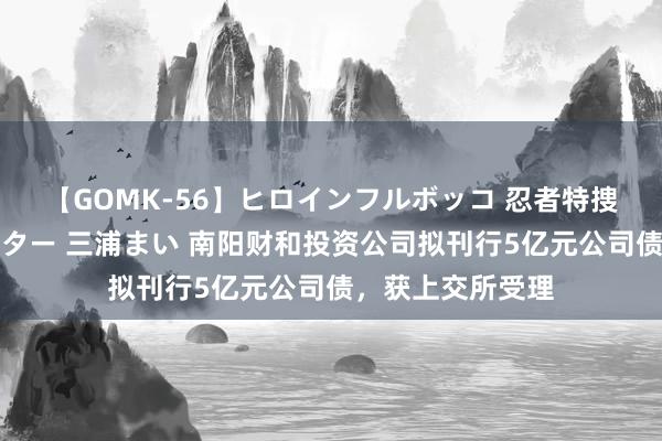 【GOMK-56】ヒロインフルボッコ 忍者特捜隊バードファイター 三浦まい 南阳财和投资公司拟刊行5