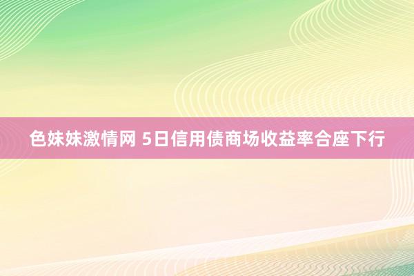 色妹妹激情网 5日信用债商场收益率合座下行