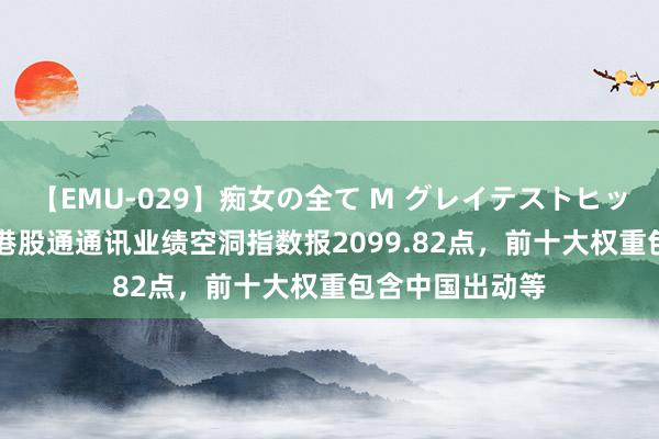 【EMU-029】痴女の全て M グレイテストヒッツ 4時間 中证港股通通讯业绩空洞指数报2099.