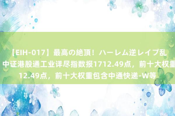 【EIH-017】最高の絶頂！ハーレム逆レイプ乱交スペシャル8時間 中证港股通工业详尽指数报1712