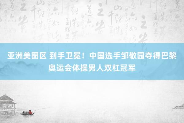 亚洲美图区 到手卫冕！中国选手邹敬园夺得巴黎奥运会体操男人双杠冠军