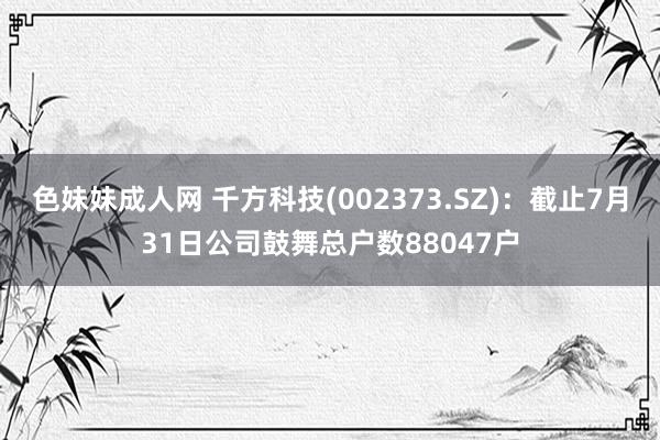 色妹妹成人网 千方科技(002373.SZ)：截止7月31日公司鼓舞总户数88047户