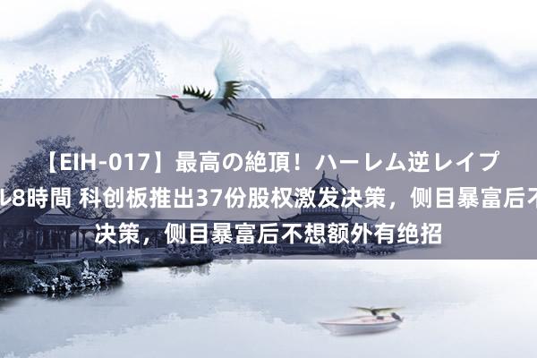 【EIH-017】最高の絶頂！ハーレム逆レイプ乱交スペシャル8時間 科创板推出37份股权激发决策，侧