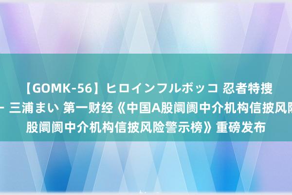 【GOMK-56】ヒロインフルボッコ 忍者特捜隊バードファイター 三浦まい 第一财经《中国A股阛阓中