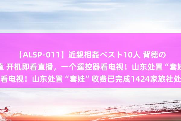 【ALSP-011】近親相姦ベスト10人 背徳の愛に溺れた10人の美母達 开机即看直播，一个遥控器看