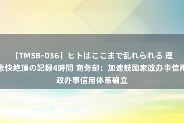 【TMSB-036】ヒトはここまで乱れられる 理性崩壊と豪快絶頂の記録4時間 商务部：加速鼓励家政办