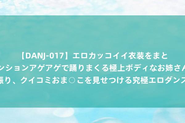 【DANJ-017】エロカッコイイ衣装をまとい、エグイポーズでテンションアゲアゲで踊りまくる極上ボデ