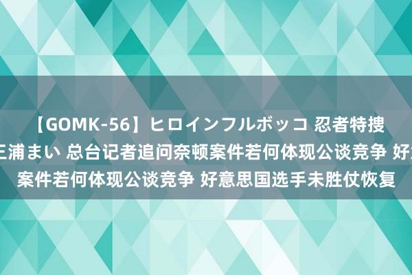 【GOMK-56】ヒロインフルボッコ 忍者特捜隊バードファイター 三浦まい 总台记者追问奈顿案件若何