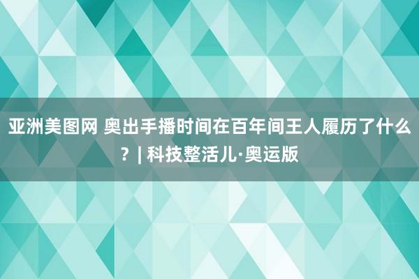 亚洲美图网 奥出手播时间在百年间王人履历了什么？| 科技整活儿·奥运版