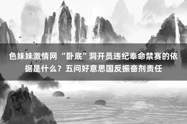 色妹妹激情网 “卧底”洞开员违纪奉命禁赛的依据是什么？五问好意思国反振奋剂责任