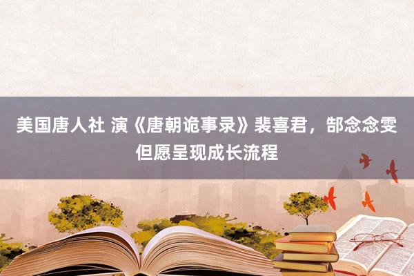 美国唐人社 演《唐朝诡事录》裴喜君，郜念念雯但愿呈现成长流程