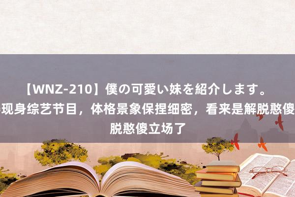 【WNZ-210】僕の可愛い妹を紹介します。 杜海涛现身综艺节目，体格景象保捏细密，看来是解脱憨傻立