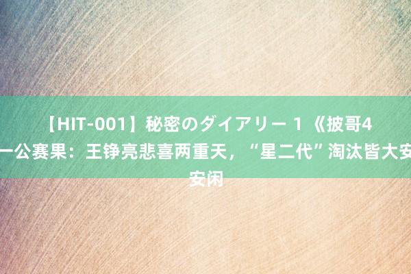 【HIT-001】秘密のダイアリー 1 《披哥4》一公赛果：王铮亮悲喜两重天，“星二代”淘汰皆大安闲