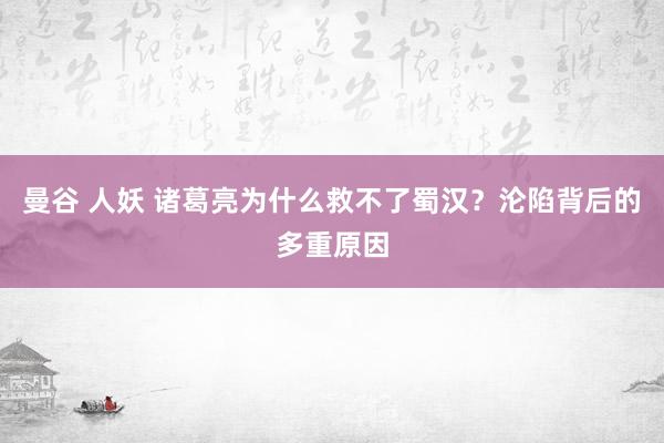 曼谷 人妖 诸葛亮为什么救不了蜀汉？沦陷背后的多重原因