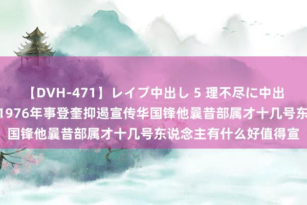 【DVH-471】レイプ中出し 5 理不尽に中出しされた7人のギャル 1976年事登奎抑遏宣传华国锋