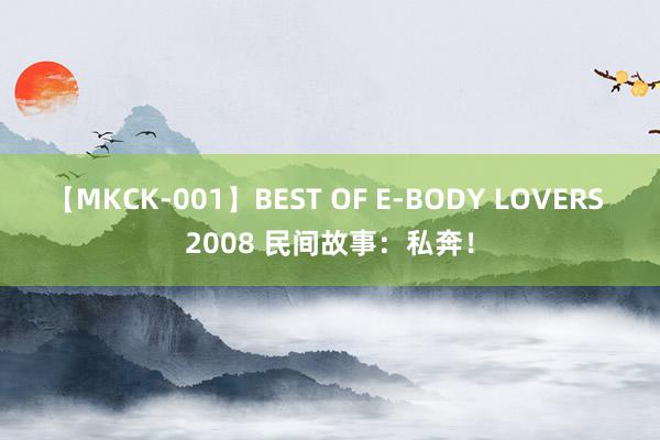 【MKCK-001】BEST OF E-BODY LOVERS 2008 民间故事：私奔！