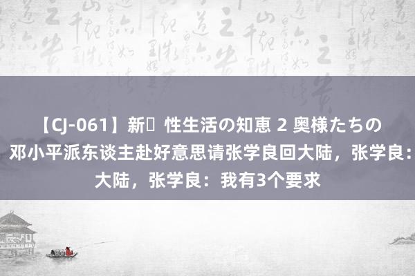 【CJ-061】新・性生活の知恵 2 奥様たちの性体験 91年，邓小平派东谈主赴好意思请张学良回大陆