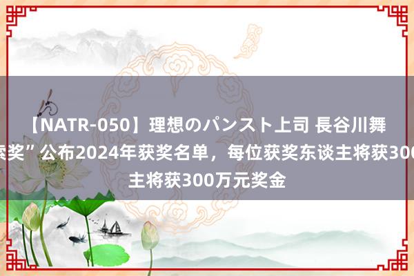 【NATR-050】理想のパンスト上司 長谷川舞 “科学探索奖”公布2024年获奖名单，每位获奖东谈