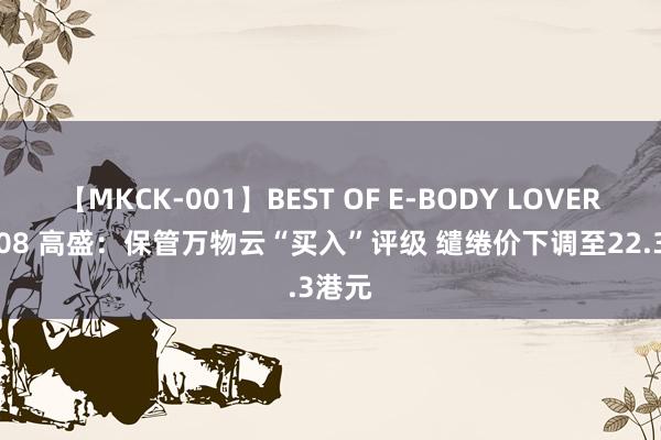 【MKCK-001】BEST OF E-BODY LOVERS 2008 高盛：保管万物云“买入”评