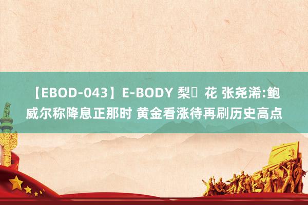 【EBOD-043】E-BODY 梨々花 张尧浠:鲍威尔称降息正那时 黄金看涨待再刷历史高点