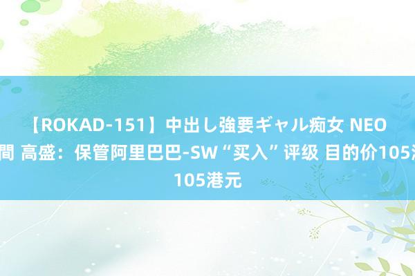 【ROKAD-151】中出し強要ギャル痴女 NEO 4時間 高盛：保管阿里巴巴-SW“买入”评级 目