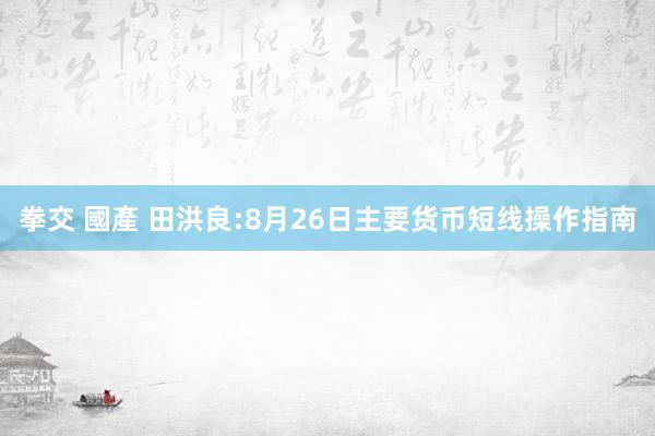 拳交 國產 田洪良:8月26日主要货币短线操作指南