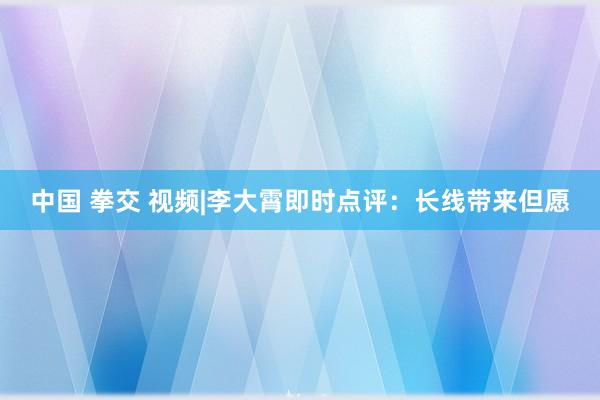 中国 拳交 视频|李大霄即时点评：长线带来但愿