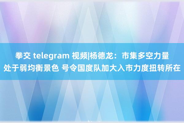 拳交 telegram 视频|杨德龙：市集多空力量处于弱均衡景色 号令国度队加大入市力度扭转所在