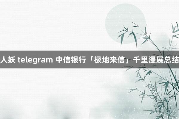 人妖 telegram 中信银行「极地来信」千里浸展总结