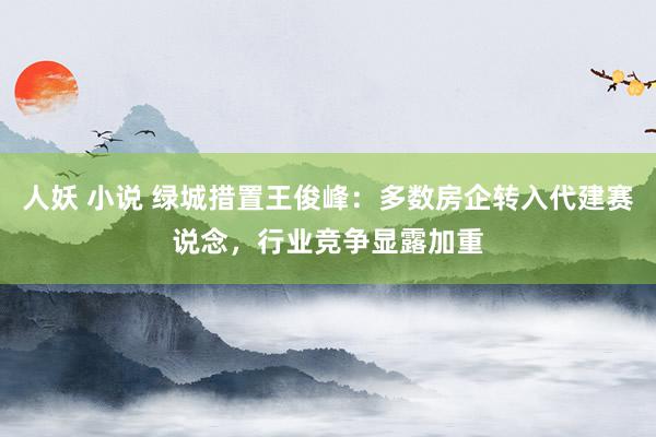 人妖 小说 绿城措置王俊峰：多数房企转入代建赛说念，行业竞争显露加重